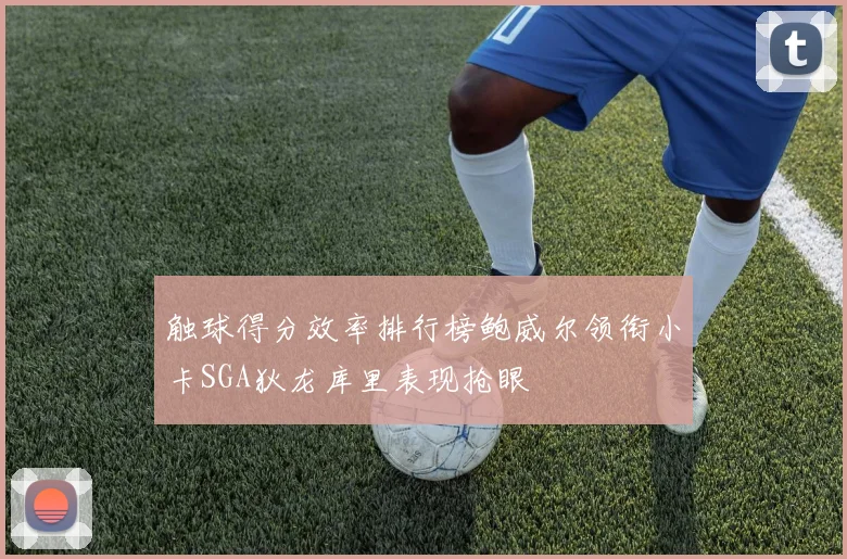 触球得分效率排行榜鲍威尔领衔小卡SGA狄龙库里表现抢眼