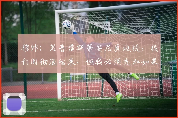 穆帅：若普雷斯蒂安尼真歧视，我们间彻底结束，但我必须先加如果