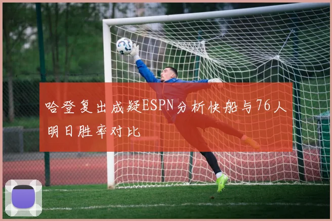 哈登复出成疑ESPN分析快船与76人明日胜率对比