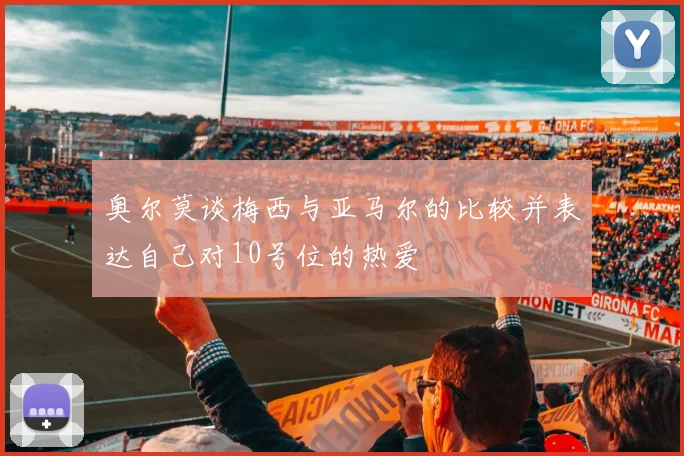 奥尔莫谈梅西与亚马尔的比较并表达自己对10号位的热爱