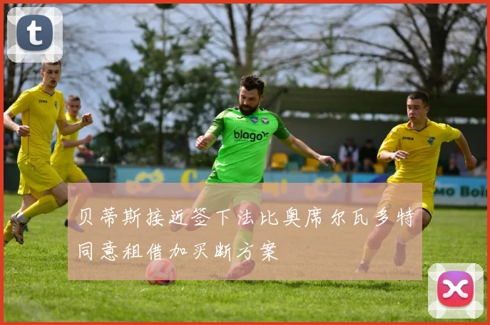贝蒂斯接近签下法比奥席尔瓦多特同意租借加买断方案