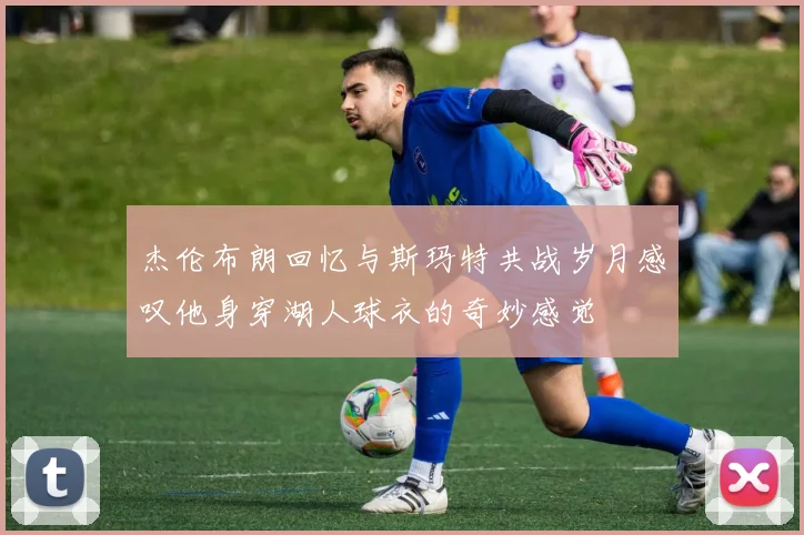 杰伦布朗回忆与斯玛特共战岁月感叹他身穿湖人球衣的奇妙感觉