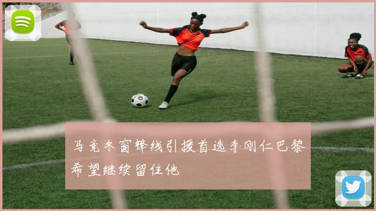 马竞冬窗锋线引援首选李刚仁巴黎希望继续留住他