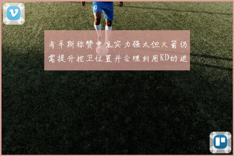 考辛斯称赞申京实力强大但火箭仍需提升控卫位置并合理利用KD的进攻能力