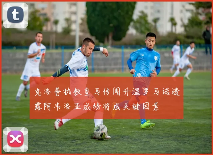 克洛普执教皇马传闻升温罗马诺透露阿韦洛亚成绩将成关键因素