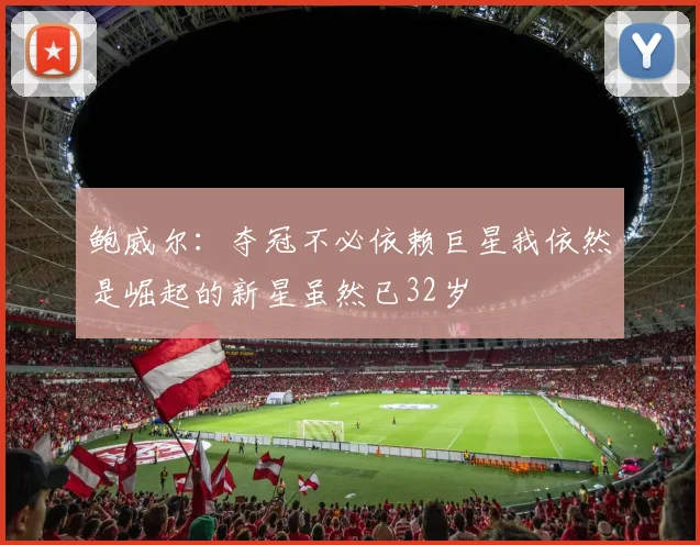 鲍威尔：夺冠不必依赖巨星我依然是崛起的新星虽然已32岁