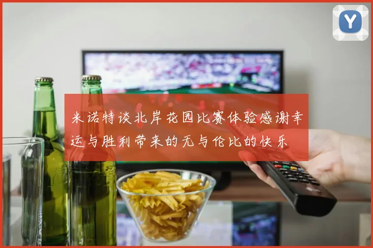 米诺特谈北岸花园比赛体验感谢幸运与胜利带来的无与伦比的快乐