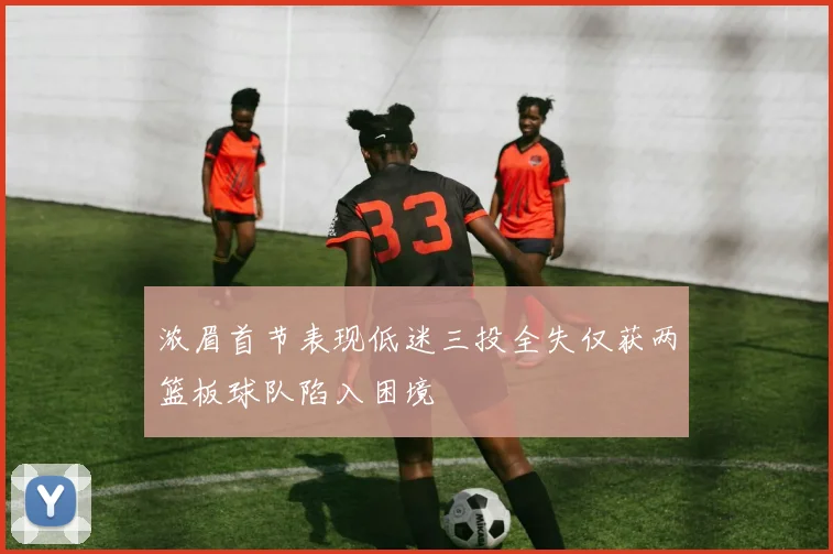 浓眉首节表现低迷三投全失仅获两篮板球队陷入困境