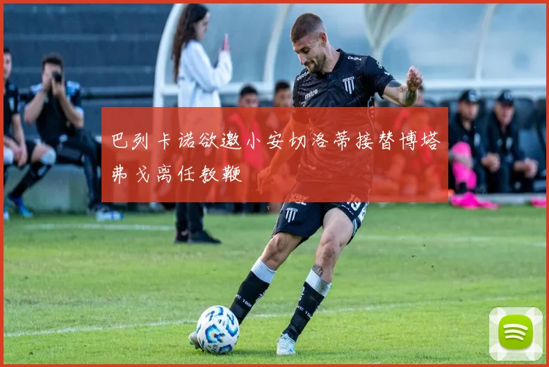 巴列卡诺欲邀小安切洛蒂接替博塔弗戈离任教鞭