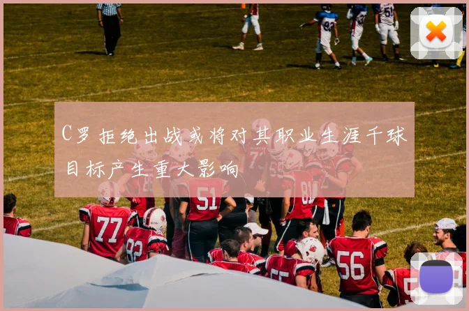 C罗拒绝出战或将对其职业生涯千球目标产生重大影响