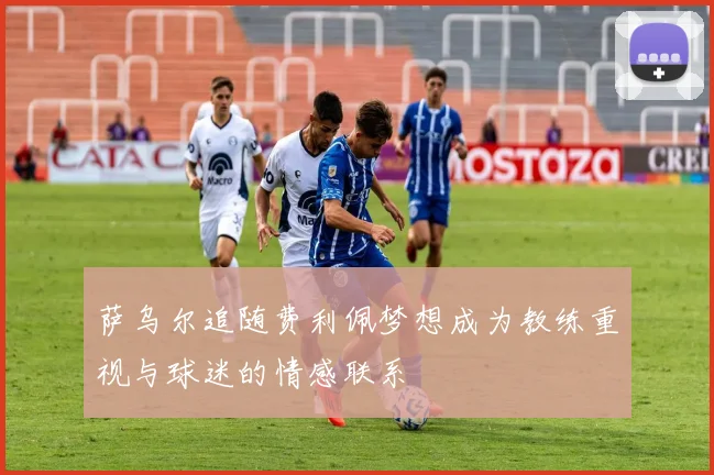 萨乌尔追随费利佩梦想成为教练重视与球迷的情感联系