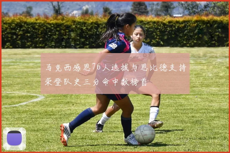 马克西感恩76人选拔与恩比德支持荣登队史三分命中数榜首