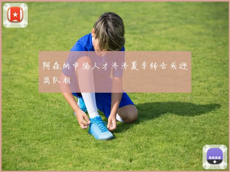 阿森纳中场人才济济夏季转会或迎离队潮