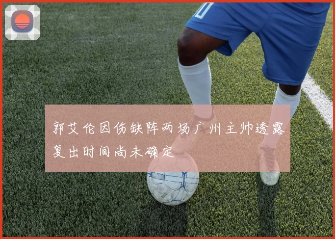 郭艾伦因伤缺阵两场广州主帅透露复出时间尚未确定