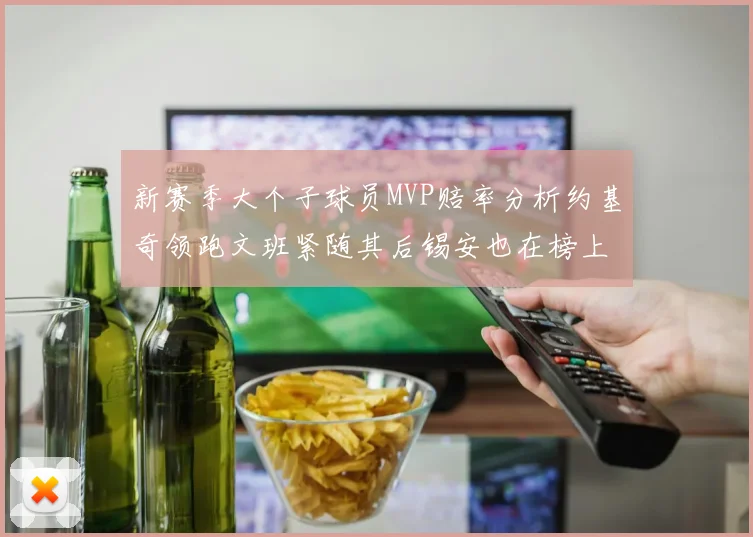 新赛季大个子球员MVP赔率分析约基奇领跑文班紧随其后锡安也在榜上