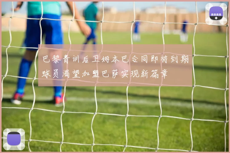 巴黎青训后卫姆本巴合同即将到期球员渴望加盟巴萨实现新篇章