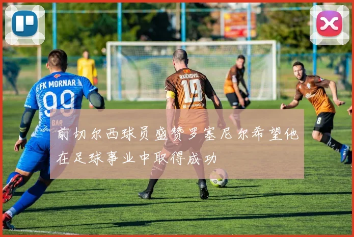 前切尔西球员盛赞罗塞尼尔希望他在足球事业中取得成功