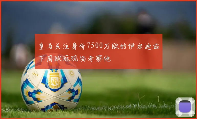 皇马关注身价7500万欧的伊尔迪兹下周欧冠现场考察他
