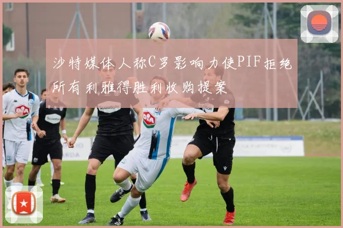 沙特媒体人称C罗影响力使PIF拒绝所有利雅得胜利收购提案