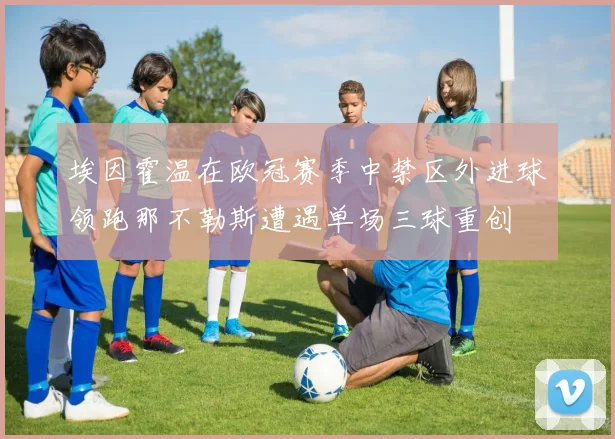 埃因霍温在欧冠赛季中禁区外进球领跑那不勒斯遭遇单场三球重创