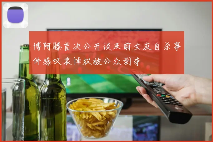 博阿滕首次公开谈及前女友自杀事件感叹哀悼权被公众剥夺