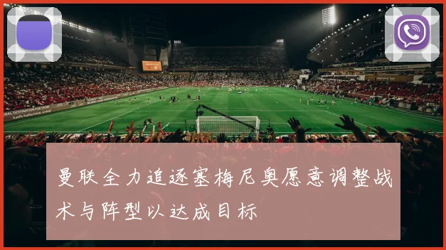 曼联全力追逐塞梅尼奥愿意调整战术与阵型以达成目标