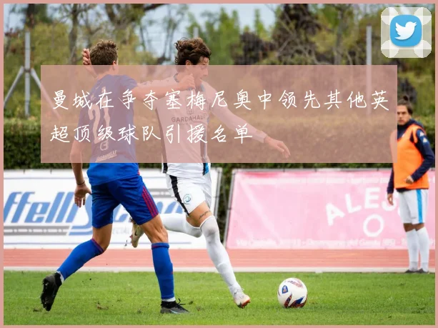 曼城在争夺塞梅尼奥中领先其他英超顶级球队引援名单