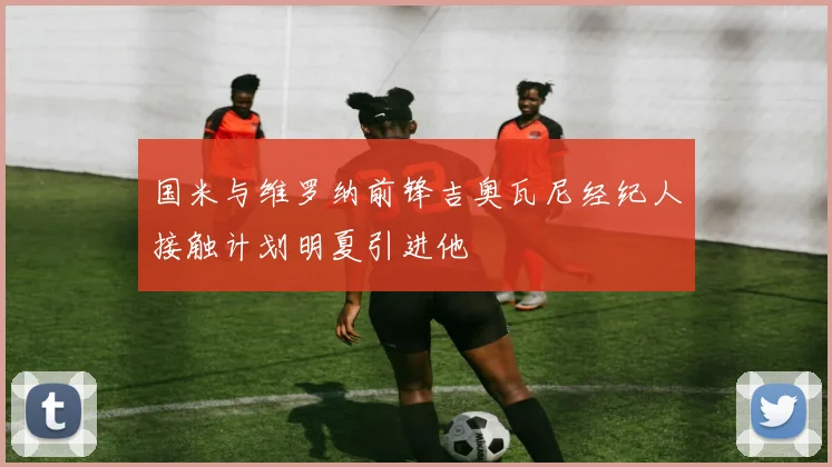 国米与维罗纳前锋吉奥瓦尼经纪人接触计划明夏引进他