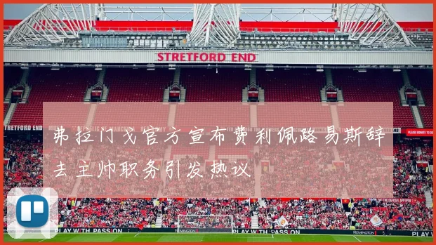 弗拉门戈官方宣布费利佩路易斯辞去主帅职务引发热议