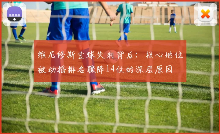 维尼修斯金球失利背后：核心地位被动摇排名骤降14位的深层原因