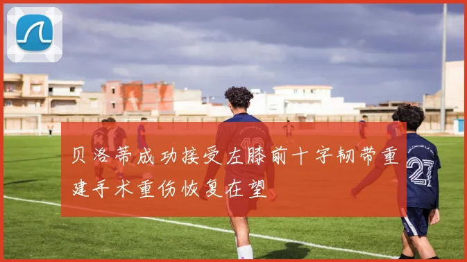 贝洛蒂成功接受左膝前十字韧带重建手术重伤恢复在望