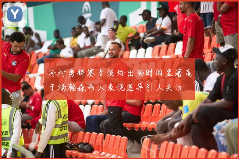 河村勇辉赛季场均出场时间显著高于杨瀚森两人表现差异引人关注