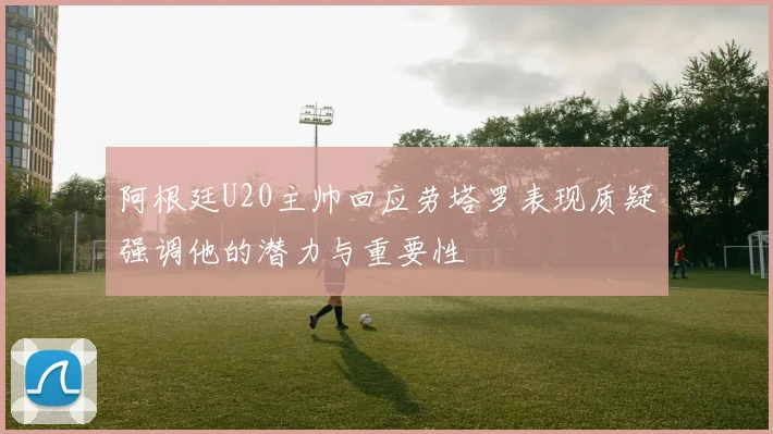 阿根廷U20主帅回应劳塔罗表现质疑强调他的潜力与重要性