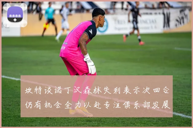 坎特谈诺丁汉森林失利表示次回合仍有机会全力以赴专注俱乐部发展