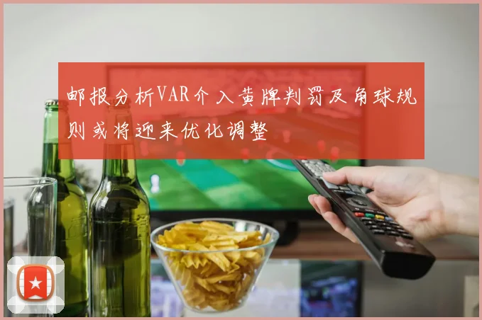 邮报分析VAR介入黄牌判罚及角球规则或将迎来优化调整