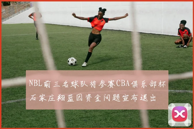 NBL前三名球队将参赛CBA俱乐部杯石家庄翔蓝因资金问题宣布退出