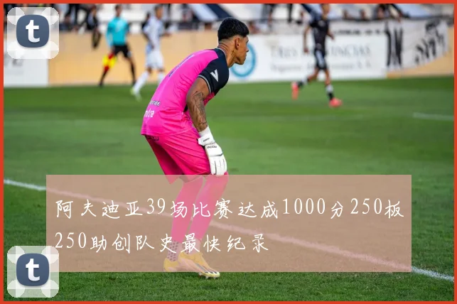 阿夫迪亚39场比赛达成1000分250板250助创队史最快纪录