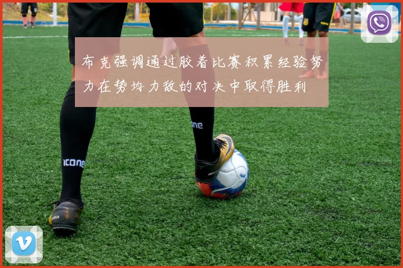 布克强调通过胶着比赛积累经验努力在势均力敌的对决中取得胜利