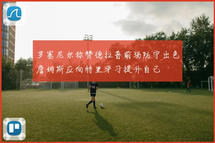 罗塞尼尔称赞德拉普前场防守出色詹姆斯应向特里学习提升自己