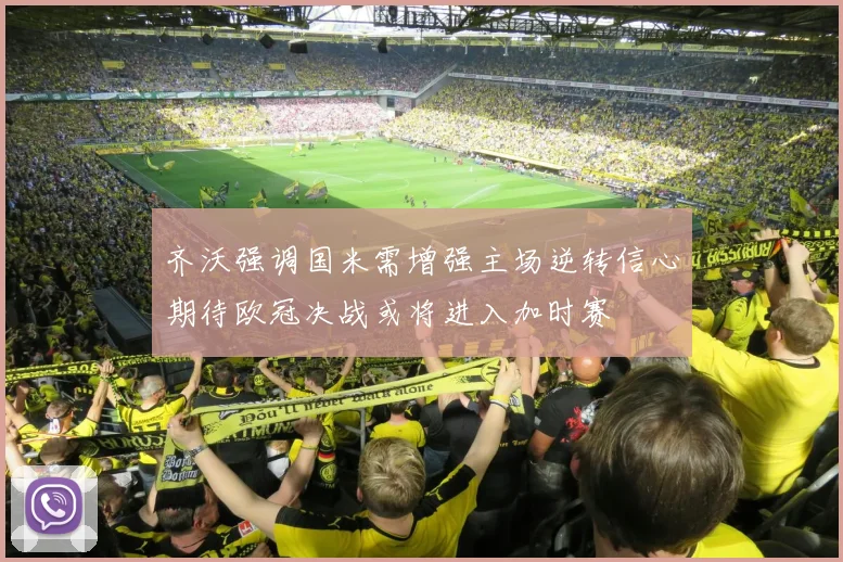 齐沃强调国米需增强主场逆转信心期待欧冠决战或将进入加时赛