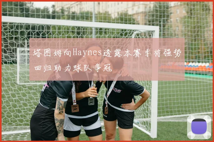 塔图姆向Haynes透露本赛季将强势回归助力球队争冠