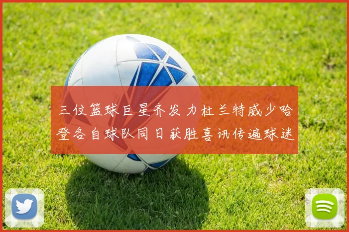 三位篮球巨星齐发力杜兰特威少哈登各自球队同日获胜喜讯传遍球迷圈