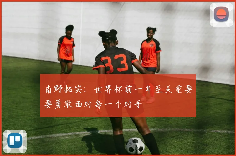 南野拓实：世界杯前一年至关重要要勇敢面对每一个对手