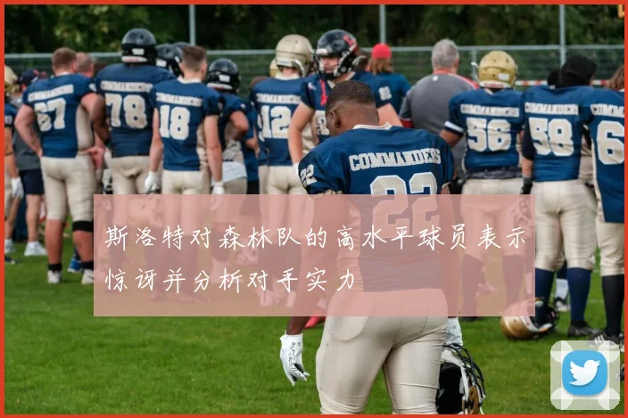 斯洛特对森林队的高水平球员表示惊讶并分析对手实力