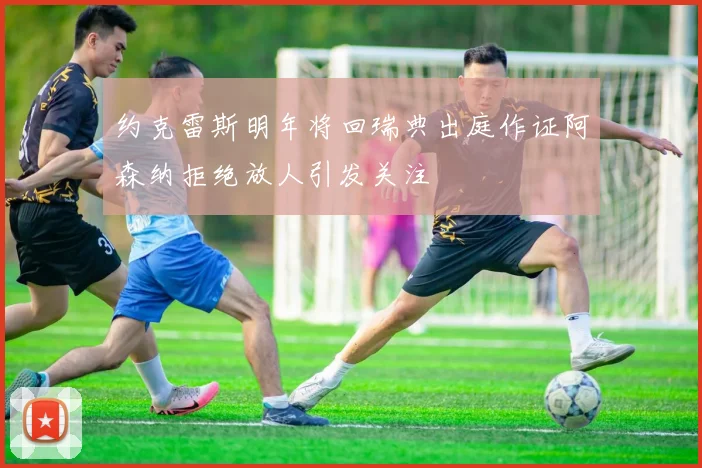 约克雷斯明年将回瑞典出庭作证阿森纳拒绝放人引发关注