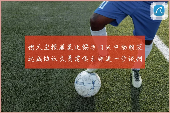 德天空报道莱比锡与门兴中场赖茨达成协议交易需俱乐部进一步谈判