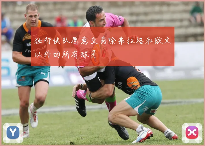 独行侠队愿意交易除弗拉格和欧文以外的所有球员
