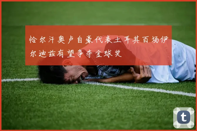 恰尔汗奥卢自豪代表土耳其百场伊尔迪兹有望争夺金球奖