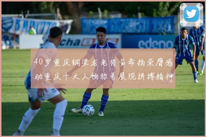 40岁重庆铜梁龙老将黄希扬荣膺感动重庆十大人物称号展现拼搏精神