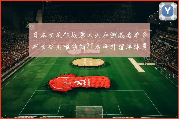 日本女足征战意大利和挪威名单公布长谷川唯领衔20名海外留洋球员
